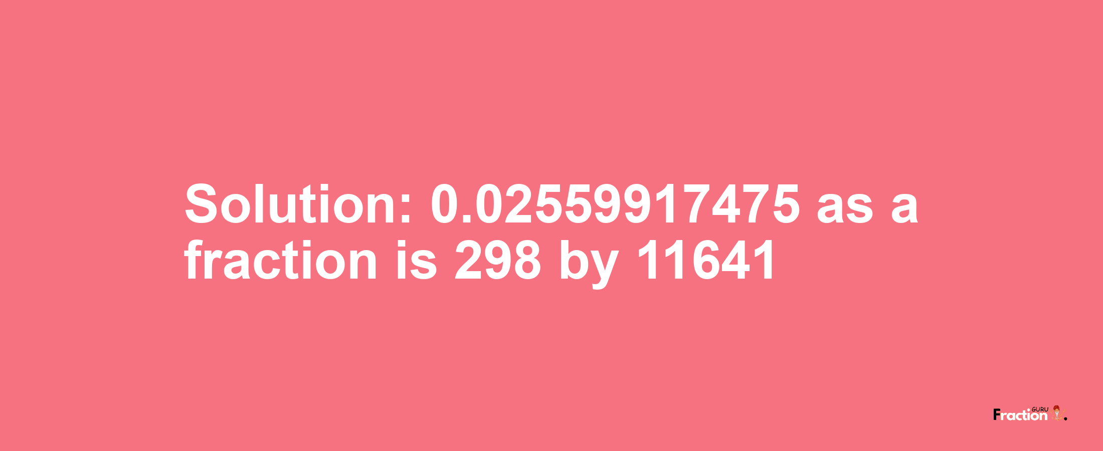 Solution:0.02559917475 as a fraction is 298/11641